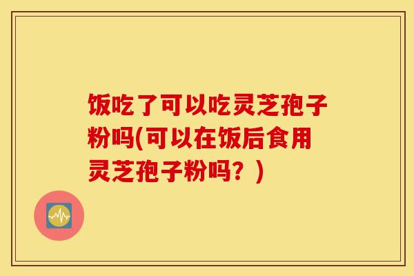 饭吃了可以吃灵芝孢子粉吗(可以在饭后食用灵芝孢子粉吗?)-第1张图片-灵芝之家 饭吃了可以吃灵芝孢子粉吗(可以在饭后食用灵芝孢子粉吗?)-第1张图片-灵芝之家