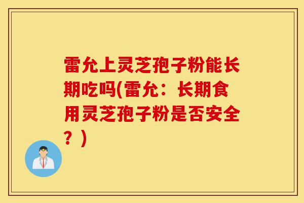 雷允上灵芝孢子粉能长期吃吗(雷允:长期食用灵芝孢子粉是否安全?)-第1张图片-灵芝之家 雷允上灵芝孢子粉能长期吃吗(雷允:长期食用灵芝孢子粉是否安全?)-第1张图片-灵芝之家