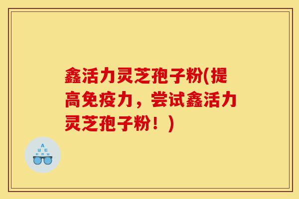 鑫活力灵芝孢子粉(提高免疫力，尝试鑫活力灵芝孢子粉！)-第1张图片-灵芝之家