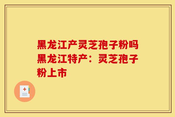 黑龙江产灵芝孢子粉吗黑龙江特产:灵芝孢子粉上市-第1张图片-灵芝之家 黑龙江产灵芝孢子粉吗黑龙江特产:灵芝孢子粉上市-第1张图片-灵芝之家