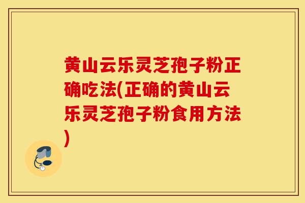 黄山云乐灵芝孢子粉正确吃法(正确的黄山云乐灵芝孢子粉食用方法)-第1张图片-灵芝之家 黄山云乐灵芝孢子粉正确吃法(正确的黄山云乐灵芝孢子粉食用方法)-第1张图片-灵芝之家