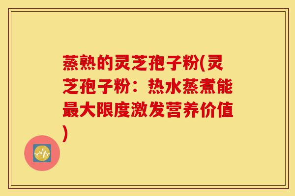 蒸熟的灵芝孢子粉(灵芝孢子粉：热水蒸煮能最大限度激发营养价值)-第1张图片-灵芝之家