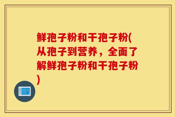 鲜孢子粉和干孢子粉(从孢子到营养，全面了解鲜孢子粉和干孢子粉)-第1张图片-灵芝之家