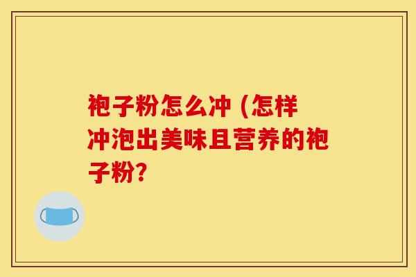 袍子粉怎么冲 (怎样冲泡出美味且营养的袍子粉?-第1张图片-灵芝之家 袍子粉怎么冲 (怎样冲泡出美味且营养的袍子粉?-第1张图片-灵芝之家