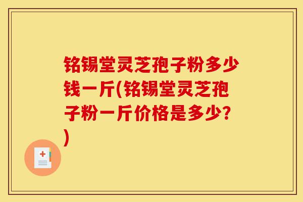 铭锡堂灵芝孢子粉多少钱一斤(铭锡堂灵芝孢子粉一斤价格是多少?)-第1张图片-灵芝之家 铭锡堂灵芝孢子粉多少钱一斤(铭锡堂灵芝孢子粉一斤价格是多少?)-第1张图片-灵芝之家
