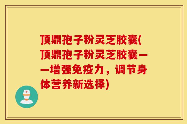 顶鼎孢子粉灵芝胶囊(顶鼎孢子粉灵芝胶囊——增强免疫力,调节身体营养新选择)-第1张图片-灵芝之家 顶鼎孢子粉灵芝胶囊(顶鼎孢子粉灵芝胶囊——增强免疫力,调节身体营养新选择)-第1张图片-灵芝之家