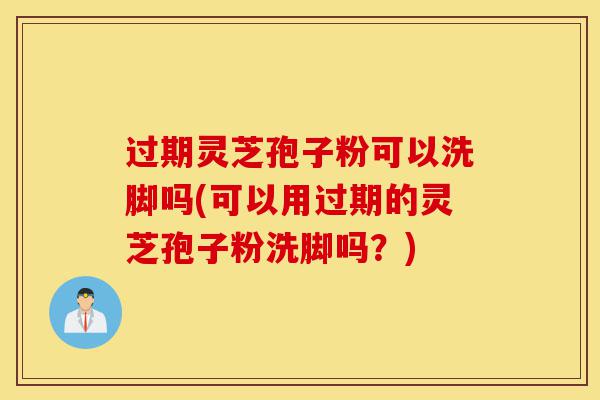 过期灵芝孢子粉可以洗脚吗(可以用过期的灵芝孢子粉洗脚吗？)-第1张图片-灵芝之家