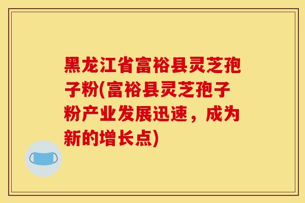 黑龙江省富裕县灵芝孢子粉(富裕县灵芝孢子粉产业发展迅速，成为新的增长点)-第1张图片-灵芝之家