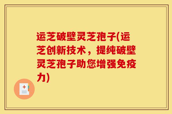 运芝破壁灵芝孢子(运芝创新技术，提纯破壁灵芝孢子助您增强免疫力)-第1张图片-灵芝之家
