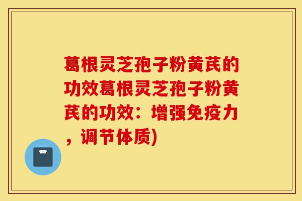 葛根灵芝孢子粉黄芪的功效葛根灵芝孢子粉黄芪的功效:增强免疫力,调节体质)-第1张图片-灵芝之家 葛根灵芝孢子粉黄芪的功效葛根灵芝孢子粉黄芪的功效:增强免疫力,调节体质)-第1张图片-灵芝之家