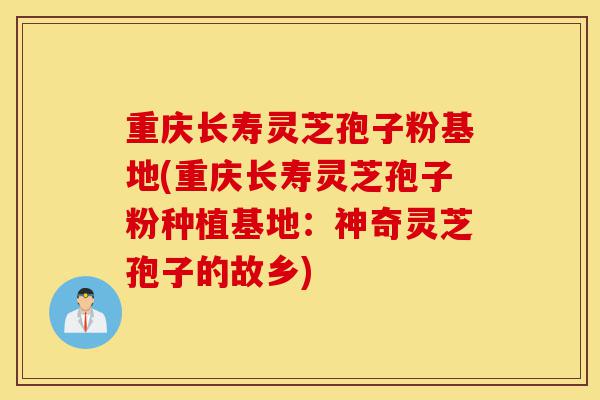 重庆长寿灵芝孢子粉基地(重庆长寿灵芝孢子粉种植基地：神奇灵芝孢子的故乡)-第1张图片-灵芝之家