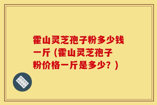 霍山灵芝孢子粉多少钱一斤 (霍山灵芝孢子粉价格一斤是多少？)-第1张图片-灵芝之家