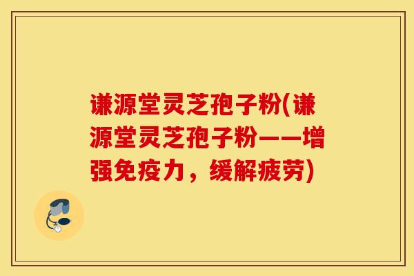 谦源堂灵芝孢子粉(谦源堂灵芝孢子粉——增强免疫力,缓解疲劳)-第1张图片-灵芝之家 谦源堂灵芝孢子粉(谦源堂灵芝孢子粉——增强免疫力,缓解疲劳)-第1张图片-灵芝之家