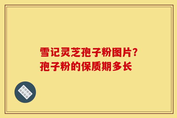 雪记灵芝孢子粉图片?孢子粉的保质期多长-第1张图片-灵芝之家 雪记灵芝孢子粉图片?孢子粉的保质期多长-第1张图片-灵芝之家