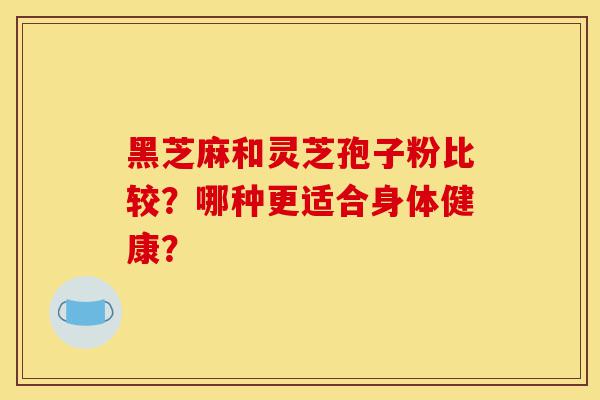 黑芝麻和灵芝孢子粉比较?哪种更适合身体健康?-第1张图片-灵芝之家 黑芝麻和灵芝孢子粉比较?哪种更适合身体健康?-第1张图片-灵芝之家
