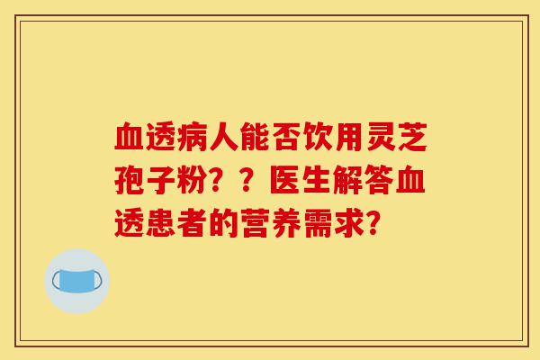 血透病人能否饮用灵芝孢子粉??医生解答血透患者的营养需求?-第1张图片-灵芝之家 血透病人能否饮用灵芝孢子粉??医生解答血透患者的营养需求?-第1张图片-灵芝之家