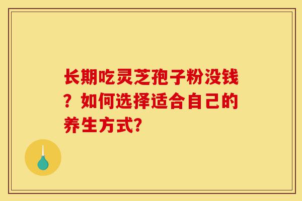 长期吃灵芝孢子粉没钱?如何选择适合自己的养生方式?-第1张图片-灵芝之家 长期吃灵芝孢子粉没钱?如何选择适合自己的养生方式?-第1张图片-灵芝之家