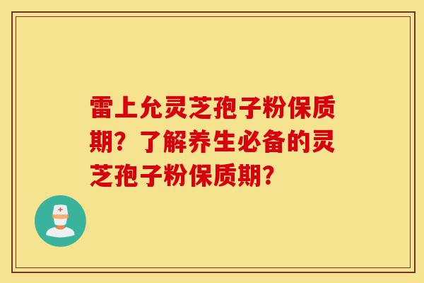雷上允灵芝孢子粉保质期?了解养生必备的灵芝孢子粉保质期?-第1张图片-灵芝之家 雷上允灵芝孢子粉保质期?了解养生必备的灵芝孢子粉保质期?-第1张图片-灵芝之家