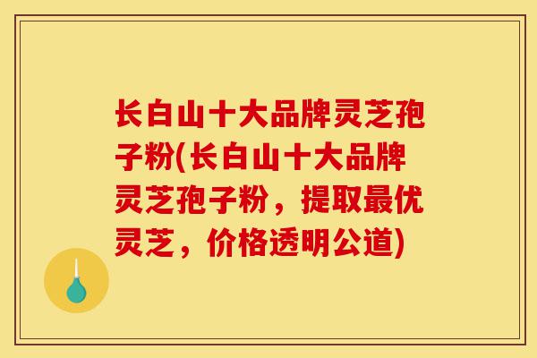 长白山十大品牌灵芝孢子粉(长白山十大品牌灵芝孢子粉,提取最优灵芝,价格透明公道)-第1张图片-灵芝之家 长白山十大品牌灵芝孢子粉(长白山十大品牌灵芝孢子粉,提取最优灵芝,价格透明公道)-第1张图片-灵芝之家