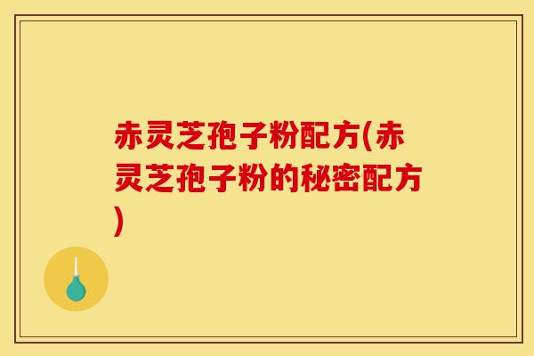 赤灵芝孢子粉配方(赤灵芝孢子粉的秘密配方)-第1张图片-灵芝之家