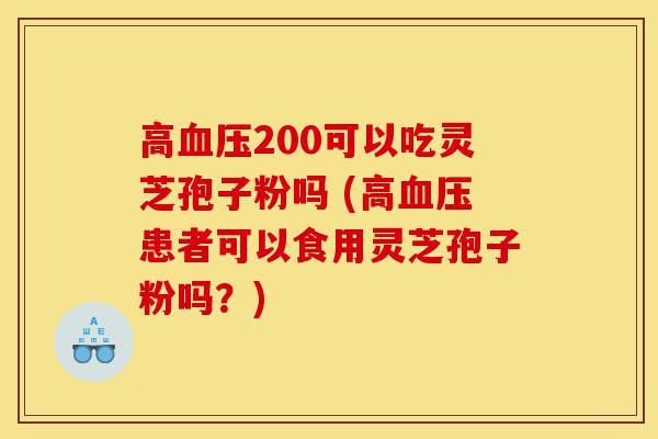 高血压200可以吃灵芝孢子粉吗 (高血压患者可以食用灵芝孢子粉吗?)-第1张图片-灵芝之家 高血压200可以吃灵芝孢子粉吗 (高血压患者可以食用灵芝孢子粉吗?)-第1张图片-灵芝之家