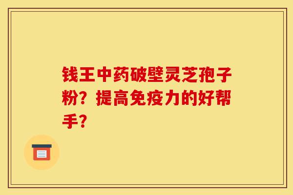钱王中药破壁灵芝孢子粉?提高免疫力的好帮手?-第1张图片-灵芝之家 钱王中药破壁灵芝孢子粉?提高免疫力的好帮手?-第1张图片-灵芝之家