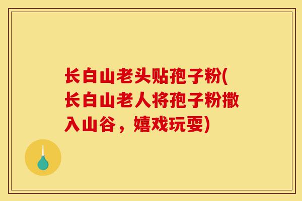 长白山老头贴孢子粉(长白山老人将孢子粉撒入山谷，嬉戏玩耍)-第1张图片-灵芝之家