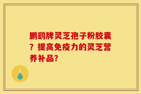 鹏鹞牌灵芝孢子粉胶囊?提高免疫力的灵芝营养补品?-第1张图片-灵芝之家 鹏鹞牌灵芝孢子粉胶囊?提高免疫力的灵芝营养补品?-第1张图片-灵芝之家