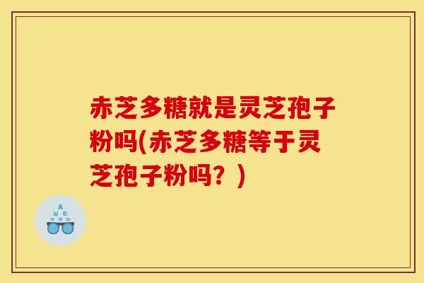 赤芝多糖就是灵芝孢子粉吗(赤芝多糖等于灵芝孢子粉吗?)-第1张图片-灵芝之家 赤芝多糖就是灵芝孢子粉吗(赤芝多糖等于灵芝孢子粉吗?)-第1张图片-灵芝之家