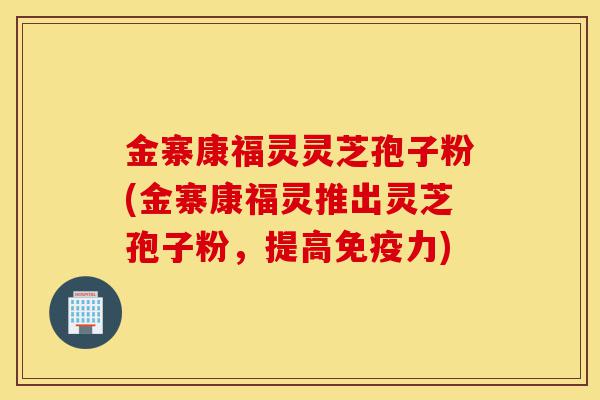 金寨康福灵灵芝孢子粉(金寨康福灵推出灵芝孢子粉,提高免疫力)-第1张图片-灵芝之家 金寨康福灵灵芝孢子粉(金寨康福灵推出灵芝孢子粉,提高免疫力)-第1张图片-灵芝之家