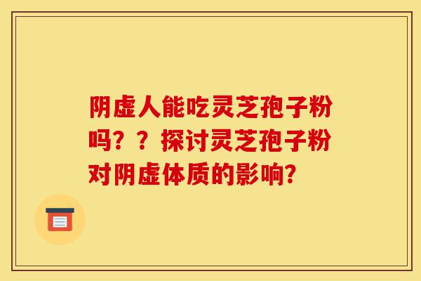 阴虚人能吃灵芝孢子粉吗??探讨灵芝孢子粉对阴虚体质的影响?-第1张图片-灵芝之家 阴虚人能吃灵芝孢子粉吗??探讨灵芝孢子粉对阴虚体质的影响?-第1张图片-灵芝之家