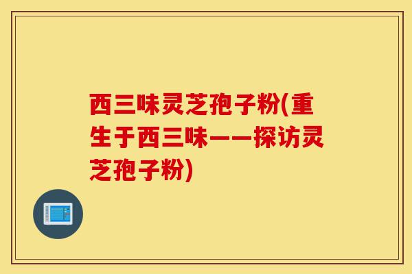 西三味灵芝孢子粉(重生于西三味——探访灵芝孢子粉)-第1张图片-灵芝之家 西三味灵芝孢子粉(重生于西三味——探访灵芝孢子粉)-第1张图片-灵芝之家