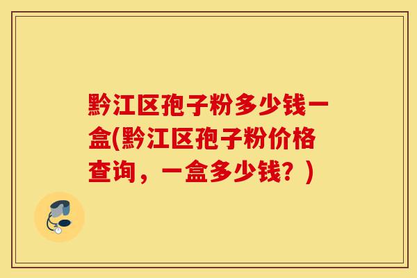 黔江区孢子粉多少钱一盒(黔江区孢子粉价格查询，一盒多少钱？)-第1张图片-灵芝之家