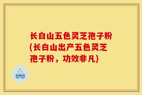 长白山五色灵芝孢子粉(长白山出产五色灵芝孢子粉,功效非凡)-第1张图片-灵芝之家 长白山五色灵芝孢子粉(长白山出产五色灵芝孢子粉,功效非凡)-第1张图片-灵芝之家