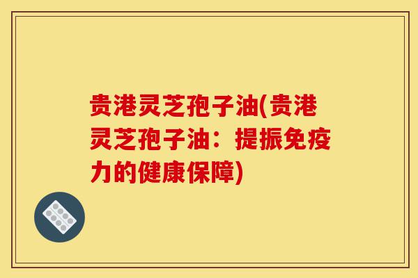 贵港灵芝孢子油(贵港灵芝孢子油:提振免疫力的健康保障)-第1张图片-灵芝之家 贵港灵芝孢子油(贵港灵芝孢子油:提振免疫力的健康保障)-第1张图片-灵芝之家