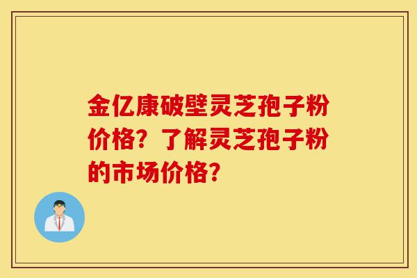 金亿康破壁灵芝孢子粉价格?了解灵芝孢子粉的市场价格?-第1张图片-灵芝之家 金亿康破壁灵芝孢子粉价格?了解灵芝孢子粉的市场价格?-第1张图片-灵芝之家