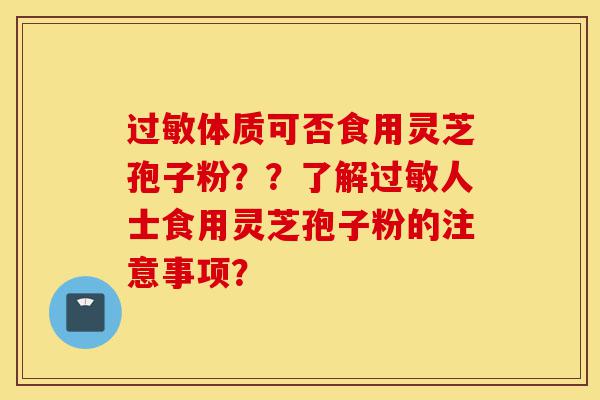 过敏体质可否食用灵芝孢子粉？？了解过敏人士食用灵芝孢子粉的注意事项？-第1张图片-灵芝之家