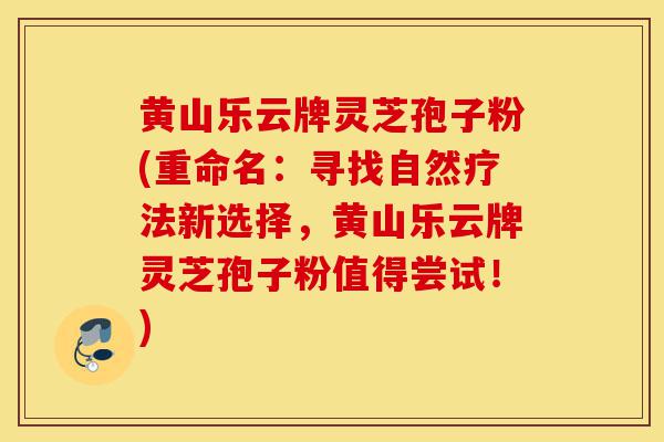黄山乐云牌灵芝孢子粉(重命名:寻找自然疗法新选择,黄山乐云牌灵芝孢子粉值得尝试!)-第1张图片-灵芝之家 黄山乐云牌灵芝孢子粉(重命名:寻找自然疗法新选择,黄山乐云牌灵芝孢子粉值得尝试!)-第1张图片-灵芝之家