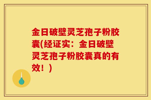 金日破壁灵芝孢子粉胶囊(经证实:金日破壁灵芝孢子粉胶囊真的有效!)-第1张图片-灵芝之家 金日破壁灵芝孢子粉胶囊(经证实:金日破壁灵芝孢子粉胶囊真的有效!)-第1张图片-灵芝之家