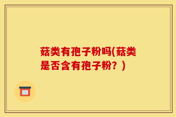 菇类有孢子粉吗(菇类是否含有孢子粉?)-第1张图片-灵芝之家 菇类有孢子粉吗(菇类是否含有孢子粉?)-第1张图片-灵芝之家