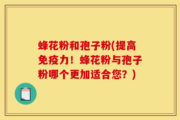 蜂花粉和孢子粉(提高免疫力！蜂花粉与孢子粉哪个更加适合您？)-第1张图片-灵芝之家