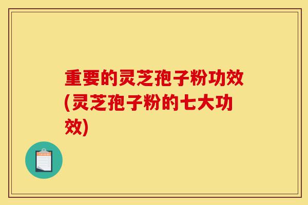 重要的灵芝孢子粉功效(灵芝孢子粉的七大功效)-第1张图片-灵芝之家 重要的灵芝孢子粉功效(灵芝孢子粉的七大功效)-第1张图片-灵芝之家