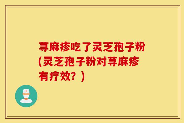 荨麻疹吃了灵芝孢子粉(灵芝孢子粉对荨麻疹有疗效？)-第1张图片-灵芝之家