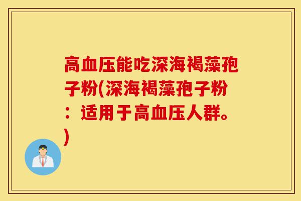 高血压能吃深海褐藻孢子粉(深海褐藻孢子粉:适用于高血压人群。)-第1张图片-灵芝之家 高血压能吃深海褐藻孢子粉(深海褐藻孢子粉:适用于高血压人群。)-第1张图片-灵芝之家