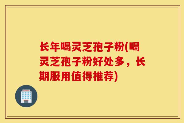 长年喝灵芝孢子粉(喝灵芝孢子粉好处多,长期服用值得推荐)-第1张图片-灵芝之家 长年喝灵芝孢子粉(喝灵芝孢子粉好处多,长期服用值得推荐)-第1张图片-灵芝之家
