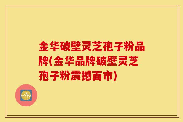 金华破壁灵芝孢子粉品牌(金华品牌破壁灵芝孢子粉震撼面市)-第1张图片-灵芝之家
