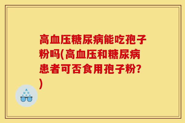 高血压糖尿病能吃孢子粉吗(高血压和糖尿病患者可否食用孢子粉?)-第1张图片-灵芝之家 高血压糖尿病能吃孢子粉吗(高血压和糖尿病患者可否食用孢子粉?)-第1张图片-灵芝之家