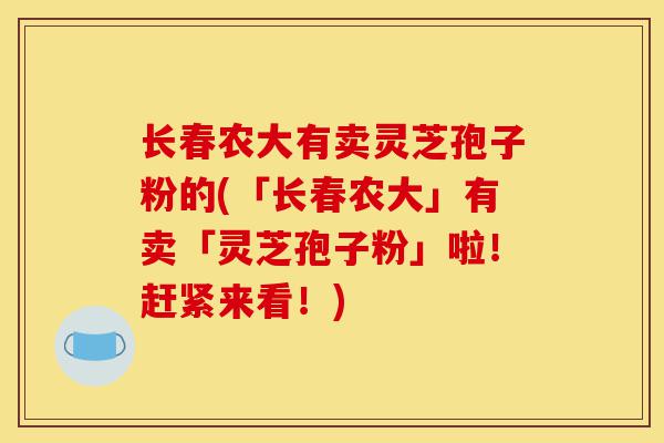 长春农大有卖灵芝孢子粉的(「长春农大」有卖「灵芝孢子粉」啦！赶紧来看！)-第1张图片-灵芝之家