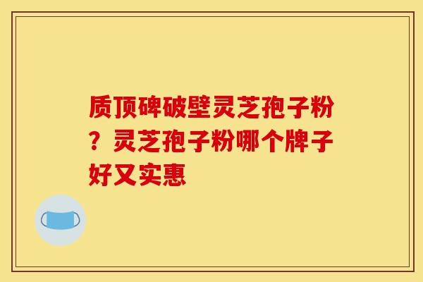 质顶碑破壁灵芝孢子粉?灵芝孢子粉哪个牌子好又实惠-第1张图片-灵芝之家 质顶碑破壁灵芝孢子粉?灵芝孢子粉哪个牌子好又实惠-第1张图片-灵芝之家