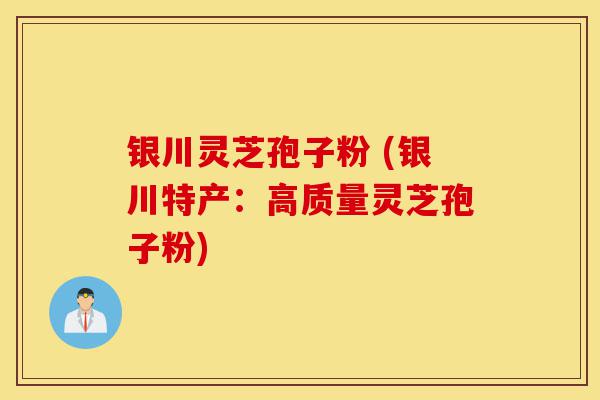 银川灵芝孢子粉 (银川特产：高质量灵芝孢子粉)-第1张图片-灵芝之家